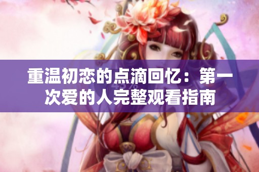 重温初恋的点滴回忆：第一次爱的人完整观看指南
