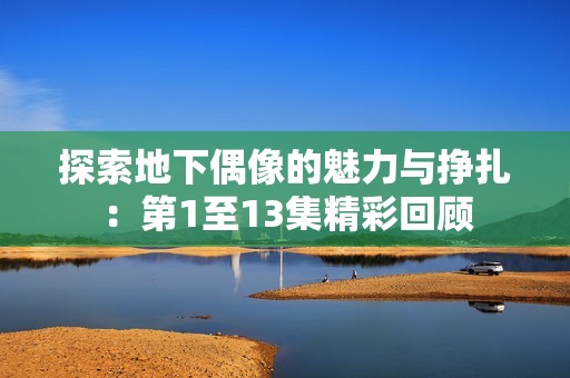 探索地下偶像的魅力与挣扎：第1至13集精彩回顾