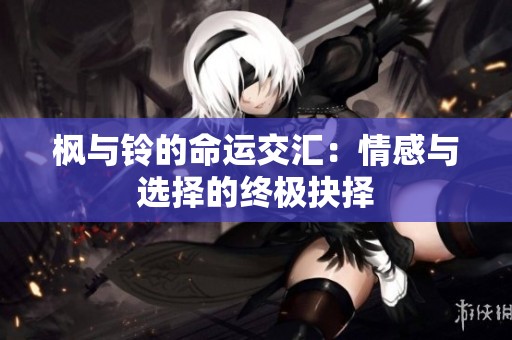 枫与铃的命运交汇：情感与选择的终极抉择