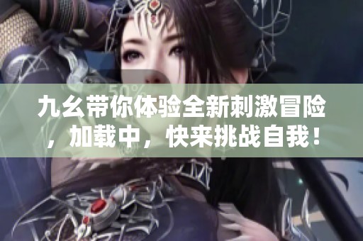 九幺带你体验全新刺激冒险，加载中，快来挑战自我！