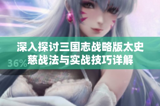深入探讨三国志战略版太史慈战法与实战技巧详解