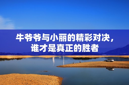 牛爷爷与小丽的精彩对决，谁才是真正的胜者