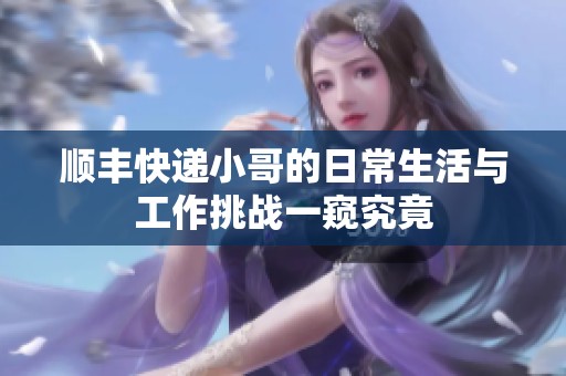 顺丰快递小哥的日常生活与工作挑战一窥究竟