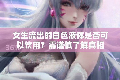 女生流出的白色液体是否可以饮用？需谨慎了解真相