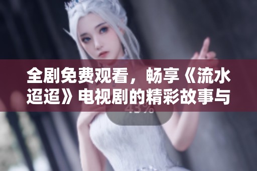 全剧免费观看，畅享《流水迢迢》电视剧的精彩故事与情感交织