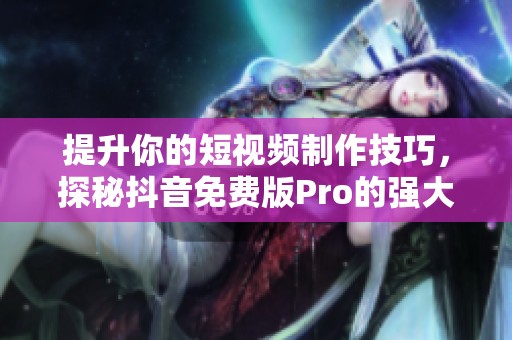 提升你的短视频制作技巧，探秘抖音免费版Pro的强大功能