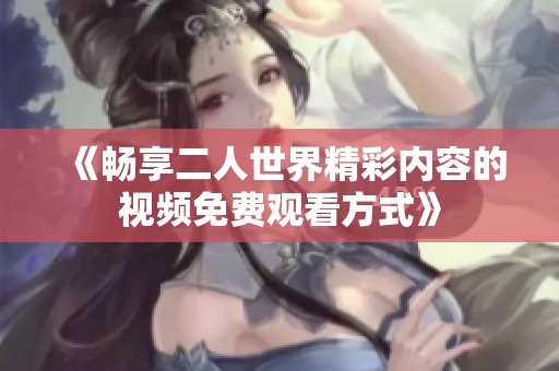 《畅享二人世界精彩内容的视频免费观看方式》