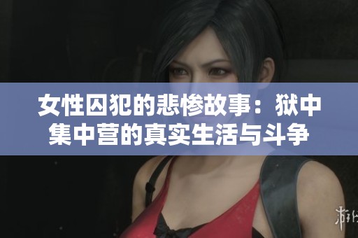 女性囚犯的悲惨故事：狱中集中营的真实生活与斗争