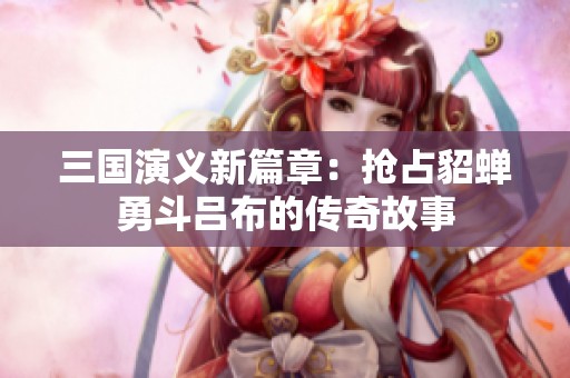 三国演义新篇章：抢占貂蝉勇斗吕布的传奇故事