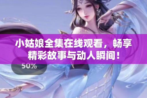 小姑娘全集在线观看，畅享精彩故事与动人瞬间！