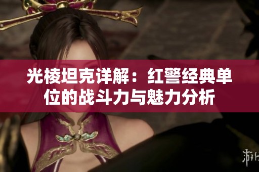 光棱坦克详解：红警经典单位的战斗力与魅力分析
