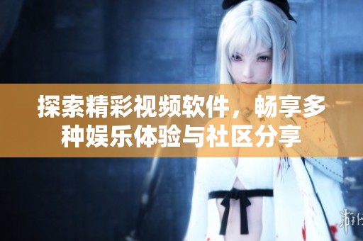 探索精彩视频软件，畅享多种娱乐体验与社区分享