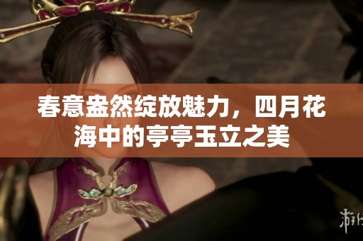 春意盎然绽放魅力，四月花海中的亭亭玉立之美