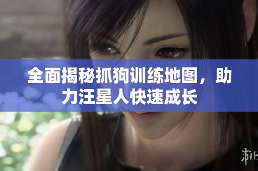 全面揭秘抓狗训练地图，助力汪星人快速成长