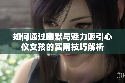 如何通过幽默与魅力吸引心仪女孩的实用技巧解析