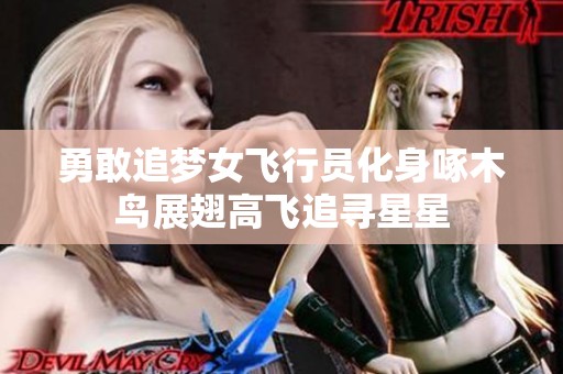 勇敢追梦女飞行员化身啄木鸟展翅高飞追寻星星