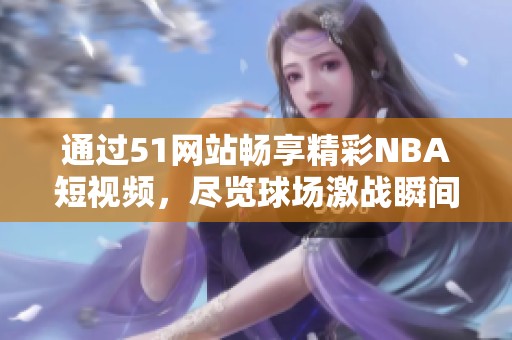 通过51网站畅享精彩NBA短视频，尽览球场激战瞬间