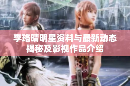 李珞晴明星资料与最新动态揭秘及影视作品介绍