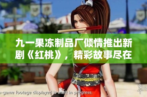 九一果冻制品厂倾情推出新剧《红桃》，精彩故事尽在其中