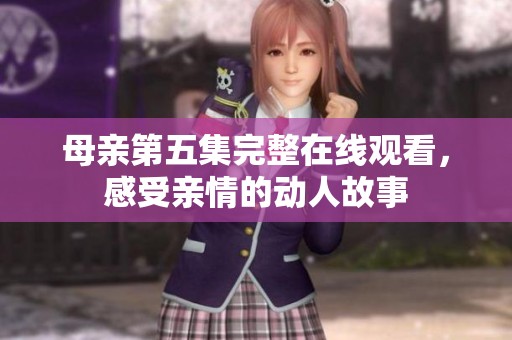 母亲第五集完整在线观看，感受亲情的动人故事