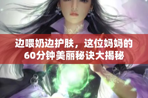 边喂奶边护肤，这位妈妈的60分钟美丽秘诀大揭秘