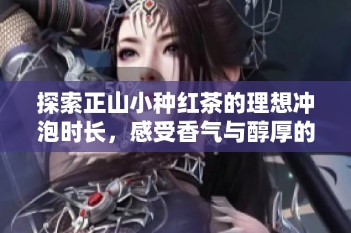 探索正山小种红茶的理想冲泡时长，感受香气与醇厚的完美结合