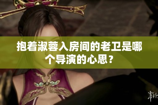 抱着淑蓉入房间的老卫是哪个导演的心思？