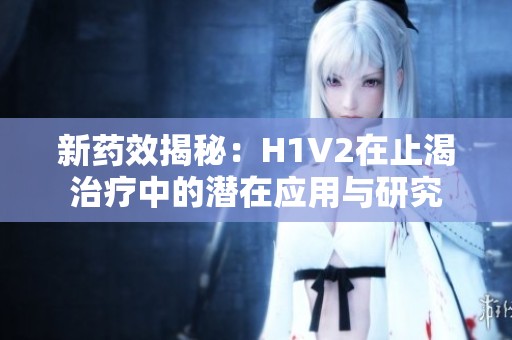 新药效揭秘：H1V2在止渴治疗中的潜在应用与研究