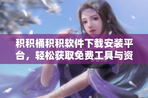 积积桶积积软件下载安装平台，轻松获取免费工具与资源