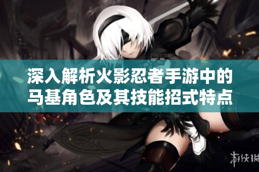 深入解析火影忍者手游中的马基角色及其技能招式特点