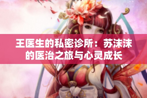 王医生的私密诊所：苏沫沫的医治之旅与心灵成长