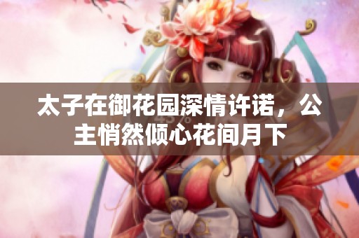 太子在御花园深情许诺，公主悄然倾心花间月下