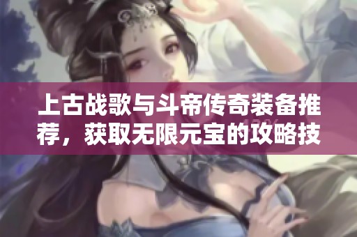 上古战歌与斗帝传奇装备推荐，获取无限元宝的攻略技巧