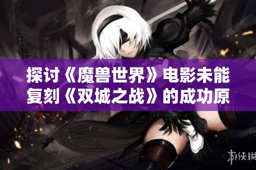探讨《魔兽世界》电影未能复刻《双城之战》的成功原因
