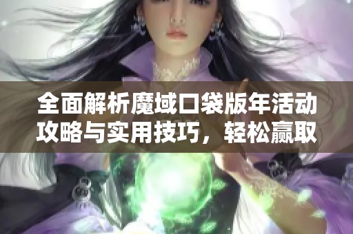 全面解析魔域口袋版年活动攻略与实用技巧，轻松赢取丰厚奖励