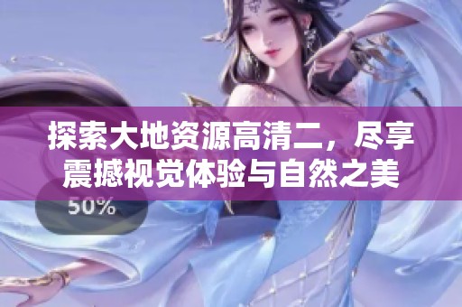 探索大地资源高清二，尽享震撼视觉体验与自然之美