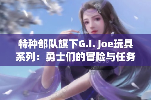 特种部队旗下G.I. Joe玩具系列：勇士们的冒险与任务