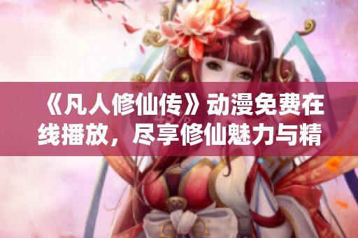 《凡人修仙传》动漫免费在线播放，尽享修仙魅力与精彩剧情