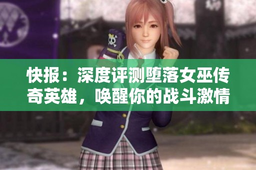 快报：深度评测堕落女巫传奇英雄，唤醒你的战斗激情！