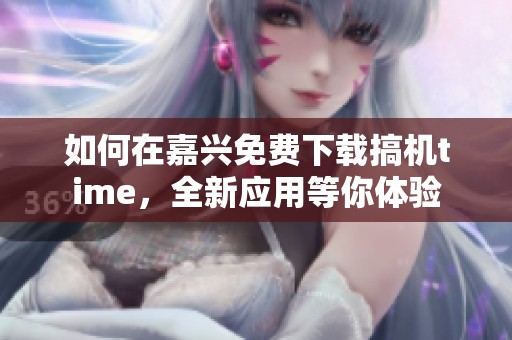 如何在嘉兴免费下载搞机time，全新应用等你体验
