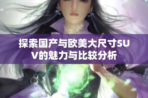 探索国产与欧美大尺寸SUV的魅力与比较分析