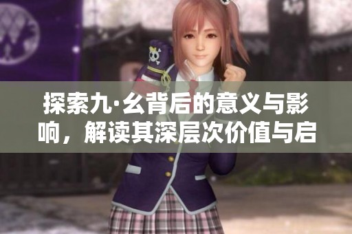 探索九·幺背后的意义与影响，解读其深层次价值与启示