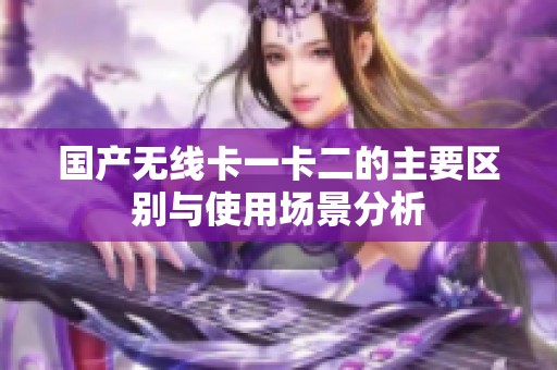 国产无线卡一卡二的主要区别与使用场景分析
