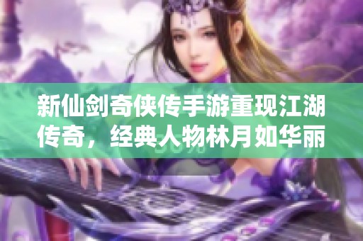 新仙剑奇侠传手游重现江湖传奇，经典人物林月如华丽登场
