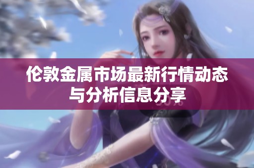 伦敦金属市场最新行情动态与分析信息分享