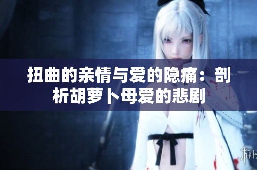 扭曲的亲情与爱的隐痛：剖析胡萝卜母爱的悲剧