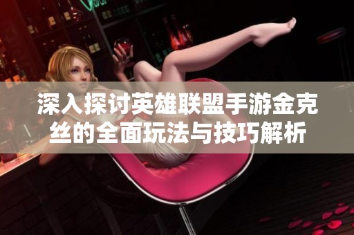 深入探讨英雄联盟手游金克丝的全面玩法与技巧解析