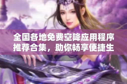 全国各地免费空降应用程序推荐合集，助你畅享便捷生活