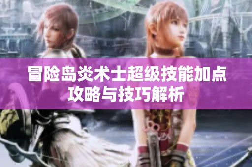 冒险岛炎术士超级技能加点攻略与技巧解析