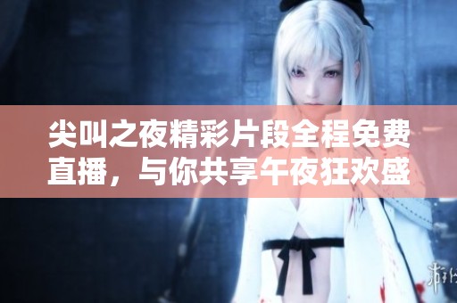 尖叫之夜精彩片段全程免费直播，与你共享午夜狂欢盛宴